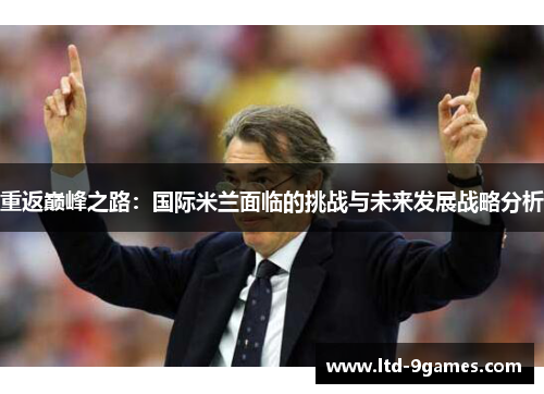 重返巅峰之路:国际米兰面临的挑战与未来发展战略分析 重返巅峰之路:国际米兰面临的挑战与未来发展战略分析
