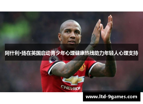 阿什利·扬在英国启动青少年心理健康热线助力年轻人心理支持 阿什利·扬在英国启动青少年心理健康热线助力年轻人心理支持