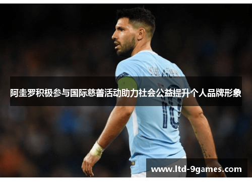 阿圭罗积极参与国际慈善活动助力社会公益提升个人品牌形象 阿圭罗积极参与国际慈善活动助力社会公益提升个人品牌形象