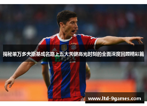 揭秘莱万多夫斯基成名路上五大关键高光时刻的全面深度回顾精彩篇 揭秘莱万多夫斯基成名路上五大关键高光时刻的全面深度回顾精彩篇