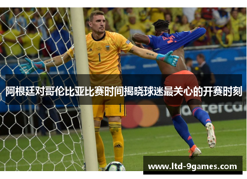 阿根廷对哥伦比亚比赛时间揭晓球迷最关心的开赛时刻