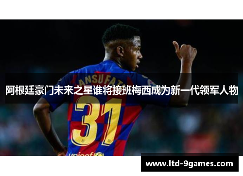 阿根廷豪门未来之星谁将接班梅西成为新一代领军人物 阿根廷豪门未来之星谁将接班梅西成为新一代领军人物