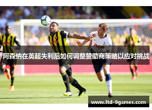 阿森纳在英超失利后如何调整赞助商策略以应对挑战