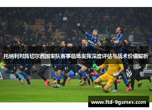 托纳利对阵切尔西国家队赛事临场发挥深度评估与战术价值解析